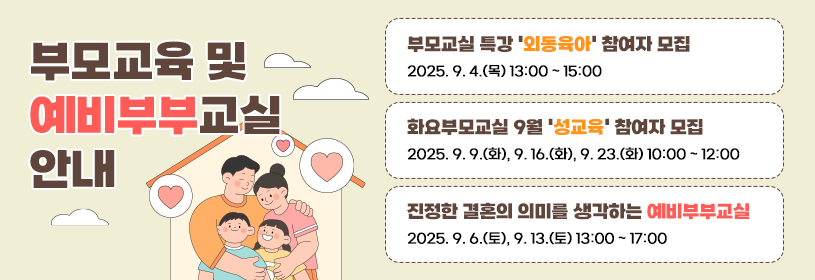 부모교육 및 예비부부교실 안내

부모교실 특강 ＇외동육아＇ 참여자 모집
2025. 9. 4.(목) 13:00 ~ 15:00

화요부모교실 9월 ＇성교육＇ 참여자 모집
2025. 9. 9.(화), 9. 16.(화), 9. 23.(화) 10:00 ~ 12:00

진정한 결혼의 의미를 생각하는 예비부부교실
2025. 9. 6.(토), 9. 13.(토) 13:00 ~ 17:00