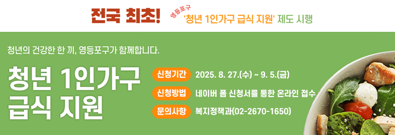 전국 최초! 청년 1인가구 급식지원 제도 시행
청년의 건강한 한 끼, 영등포구가 함께합니다.
청년 1인가구 급식 지원

- 신청기간: 2025. 8. 27.(수) ~ 9. 5.(금) 
- 신청방법: 네이버 폼 신청서를 통한 온라인 접수 
- 문의사항: 복지정책과(02-2670-1650)