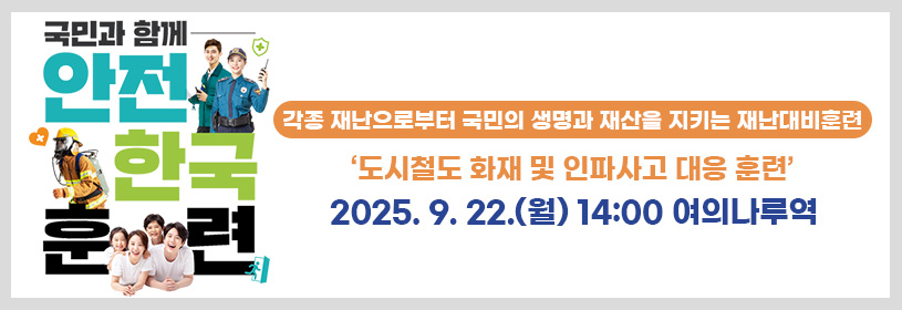 국민과 함께
안전한국훈련
각종 재난으로부터 국민의 생명과 재산을 지키는 재난대비훈련
‘도시철도 화재 및 인파사고 대응 훈련’
2025. 9. 22.(월) 14:00 여의나루역