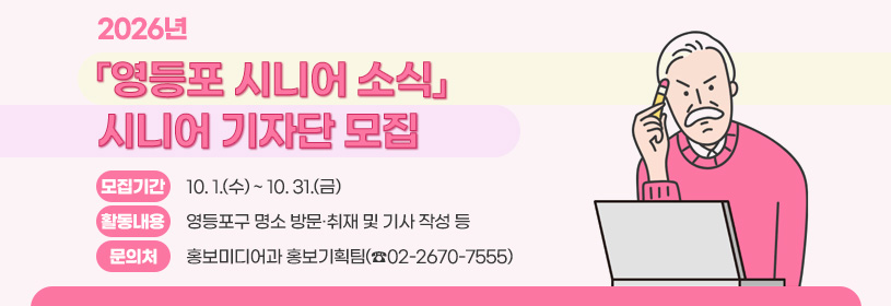 2026 영등포 시니어 소식 시니어 기자단 모집
모집기간: 10. 1.(수) ~ 10. 31.(금)
활동내용: 영등포구 명소 방문·취재 및 기사 작성 등
문의처: 홍보미디어과 홍보기획팀(☎02-2670-7555)