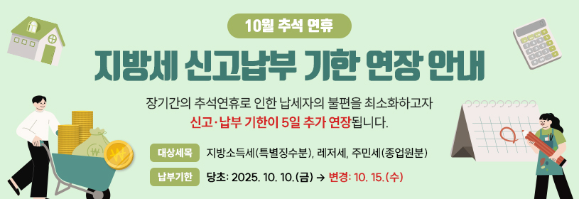 10월 추석 연휴
지방세 신고납부 기한 연장 안내

장기간의 추석연휴로 인한 납세자의 불편을 최소화하고자
신고·납부 기한이 5일 추가 연장됩니다.

대상세목: 지방소득세(특별징수분), 레저세, 주민세(종업원분)
납부기한: (당초) 2025. 10. 10.(금)  → (변경) 10. 15.(수)