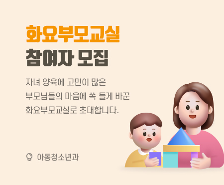화요부모교실 참여자 모집
자녀 양육에 고민이 많은
부모님들의 마음에 쏙 들게 바꾼
화요부모교실로 초대합니다.
아동청소년과