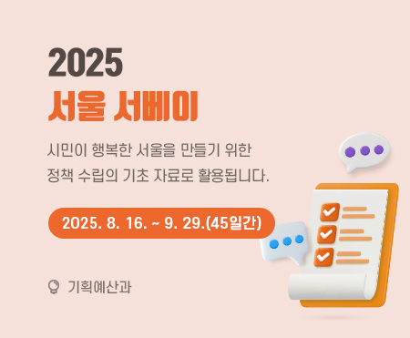 2025 서울 서베이
시민이 행복한 서울을 만들기 위한
정책 수립의 기초 자료로 활용됩니다.
2025. 9. 16. ~ 9. 29.(45일간)
기획예산과