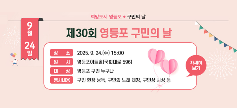제30회 구민의 날 기념식
일시: 2025. 9. 24.(수)15:00
장소: 영등포아트홀(국회대로 596)
대상: 영등포 구민 누구나
행사내용: 구민 헌장 낭독, 구민의 노래 제창, 구민상 시상 등