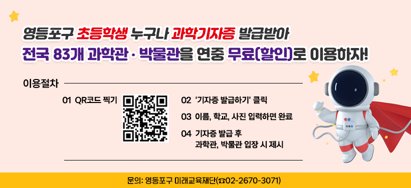 영등포구 초등학생 누구나 과학기자증 발급받아
전국 83개 과학관·박물관을 연중 무료(할인)로 이용하자!
이용절차
1 QR코드 찍기
2 ＇기자증 발급하기＇ 클릭
3 이름, 학교, 사진 입력하면 완료
4 기자증 발급 후 과학관, 박물관 입장 시 제시