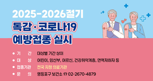 2025-2026절기
독감·코로나19 무료 예방접종 안내

기 간  대상별 기간 상이
대 상 어린이, 임신부, 어르신, 건강취약계층, 면역저하자 등
접종기관   전국 지정 의료기관
문  의   영등포구 보건소 ☎ 02-2670-4879