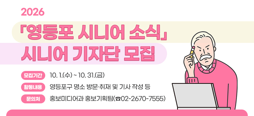 2026 영등포 시니어 소식 시니어 기자단 모집
모집기간: 10. 1.(수) ~ 10. 31.(금)
활동내용: 영등포구 명소 방문·취재 및 기사 작성 등
문의처: 홍보미디어과 홍보기획팀(☎02-2670-7555)