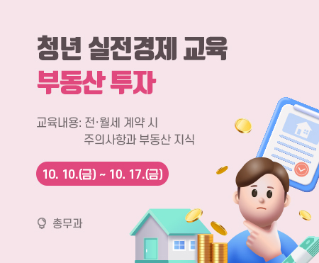 청년 실전경제 교육
부동산 투자
교육내용: 전·월세 계약 시 주의사항과 부동산 지식
신청기간: 10. 10.(금) ~ 10. 17.(금)
총무과