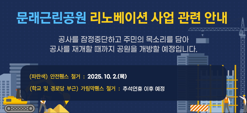 문래근린공원 리노베이션 사업 관련 안내 

공사를 잠정중단하고 주민의 목소리를 담아 공사를 재개할 때까지
공원을 개방할 예정입니다.

- (파란색) 안전휀스 철거: 2025. 10. 2.(목)
- (학교 및 경로당 부근)가림막휀스 철거  : 추석연휴 이후 예정