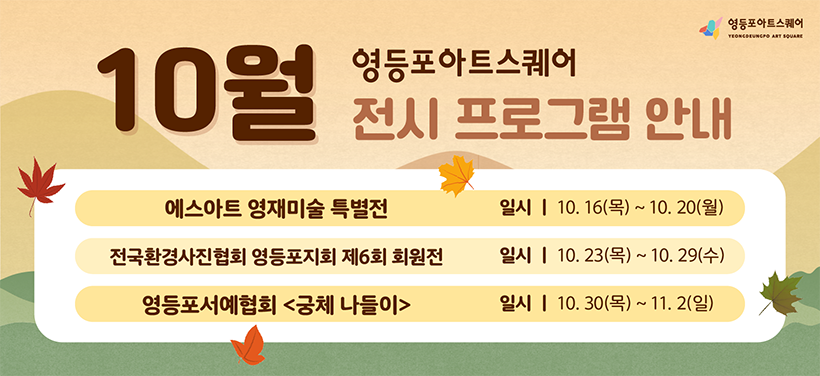 10월 영등포아트스퀘어 전시 프로그램 안내
에스아트 영재미술 특별전
일시: 2025.10.16.(목) ~ 10.20.(월)
전국환경사진협회 <영등포지회 제6회 회원전>
일시: 2025.10.23.(수) ~ 10.29.(수)
영등포서예협회 <궁체 나들이>
일시: 2025.10.30.(목) ~ 11.2.(일)
