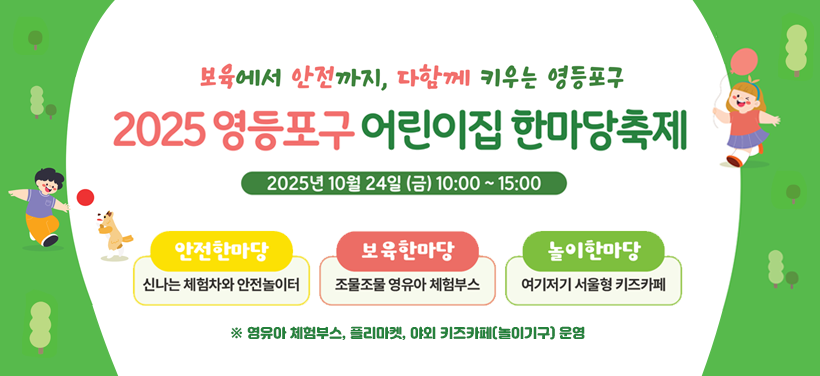 보육에서 안전까지, 다함께 키우는 영등포구
2025년 영등포구 어린이집 한마당축제
2025년 10월 24일(금) 10:00 ~ 15:00
 내 용: 보육한마당, 놀이한마당, 안전한마당 운영
 ※ 영유아 체험부스, 플리마켓, 야외 키즈카페(놀이기구) 운영