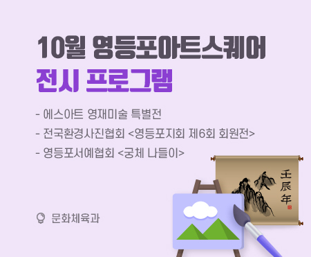 10월 영등포아트스퀘어
전시 프로그램

- 에스아트 영재미술 특별전
- 전국환경사진협회 <영등포지회 제6회 회원전>
- 영등포서예협회 <궁체 나들이>

문화체육과