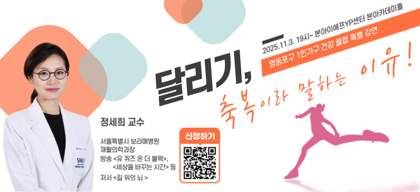 달리기, 1인가구 건강 클럽: 특강
축복이라 말하는 이유!
2025. 11. 3. 본아이에프YP센터 본아카데미홀
정세희 교수
서울특별시 보라매병원
재활의학과장
방송 <유 퀴즈 온 더 블럭>, <세상을 바꾸는 시간> 등
저서 <길 위의 뇌>