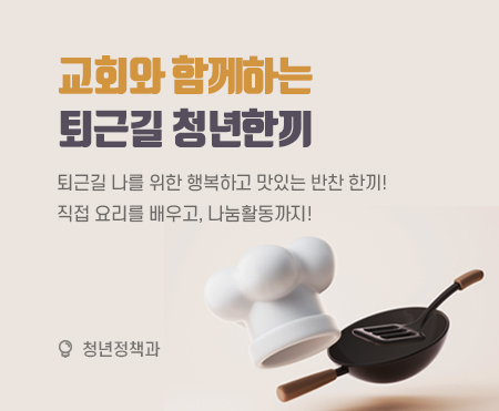 교회와 함께하는 
퇴근길 청년한끼

퇴근길 나를 위한 행복하고 맛있는 반찬 한끼! 
직접 요리를 배우고, 나눔활동까지! 

청년정책과