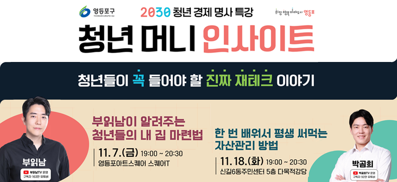 청년 머니 인사이트
청년들이 꼭 들어야 할 진짜 재테크 이야기

일시
11. 7.(금) 19:00 ~ 20:30 (영등포아트스퀘어)
11. 18.(화) 19:00 ~ 20:30(신길6동주민센터)
강사: 경제유튜버 부읽남(1회차), 경제유튜버 박곰희(2회차)