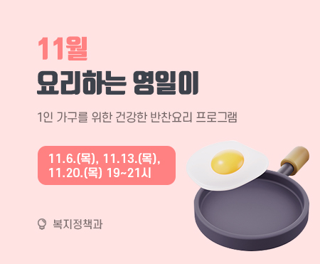 11월 요리하는 영일이

1인 가구를 위한 건강한 반찬요리 프로그램
11.6.(목), 11.13.(목), 11.20.(목) 19~21시

복지정책과