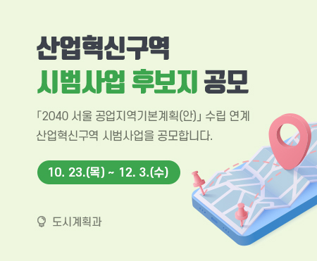 산업혁신구역
시범사업 후보지 공모

「2040 서울 공업지역기본계획(안)」 수립 연계
산업혁신구역 시범사업을 공모합니다.
2025.10.23.(목) ~ 12.3.(수)

도시계획과