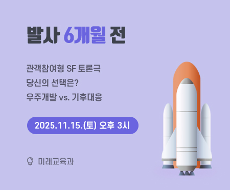 발사 6개월 전

관객참여형 SF 토론극
당신의 선택은?
우주개발 vs. 기후대응
2025.11.15.(토) 오후 3시

미래교육과