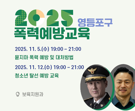 2025 영등포구
폭력예방교육

2025. 11. 5.(수) 19:00 ~ 21:00
묻지마 폭력 예방 및 대처방법

2025. 11. 12.(수) 19:00 ~ 21:00
청소년 탈선 예방 교육

보육지원과