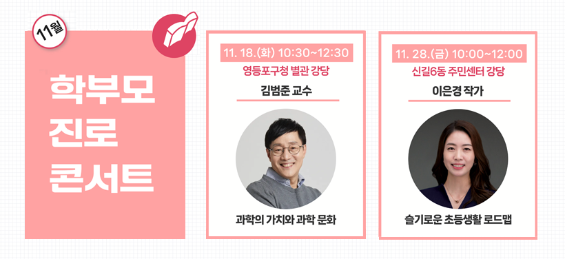 11월 학부모 진로 콘서트

11. 18.(화) 10:30~12:30
영등포구청 별관 강당
김범준 교수
과학의 가치와 과학 문화

11. 28.(화) 10:00~12:00
신길6동 주민센터 강당
이은경 작가
슬기로운 초등생활 로드맵