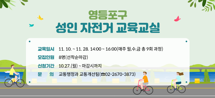 영등포구 성인 자전거 교육교실
교육일시: 11. 10. ~ 11. 28. 14:00 ~ 16:00(매주 월,수,금 총 9회 과정)
모집인원: 8명(선착순마감)
신청기간: 10.27.(월) ~ 마감시까지
문의: 교통행정과 교통개선팀(☎02-2670-3873)