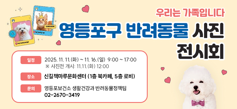우리는 가족입니다
2025년 반려동물 사진 전시회
일정 2025. 11. 11.(화) ~ 11. 16.(일)
(평일, 주말 동일) 9:00 ~ 17:00
※ 사진전 개시: 11.11.(화) 12:00
장소 신길책마루문화센터 
(1층 북카페, 5층 로비)
문의 생활건강과 반려동물정책팀(02-2670-3419)