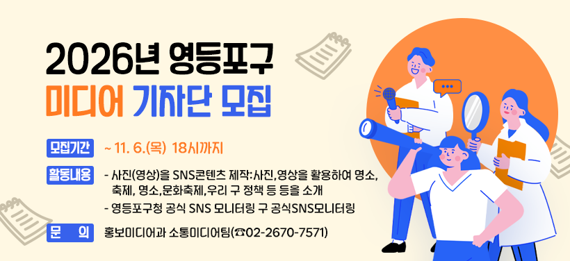2026년 영등포구 미디어 기자단 모집
모집기간: ~ 11. 6.(목)  18시까지
활동내용
   - 사진(영상)을 활용하여 명소, 축제, 정책 등 소개
   - 영등포구청 공식 SNS 모니터링
문의: 홍보미디어과 소통미디어팀(☎02-2670-7571)