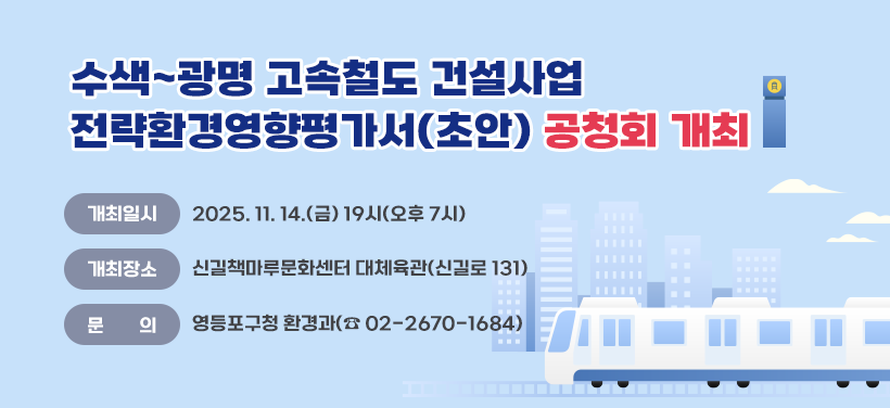 수색~광명 고속철도 건설사업
전략환경영향평가서(초안) 공청회 개최

개최일시 : 2025. 11. 14.(금) 19시(오후 7시) 
개최장소 : 신길책마루문화센터 대체육관(신길로 131)
문    의 : 영등포구청 환경과(☎ 02-2670-1684)