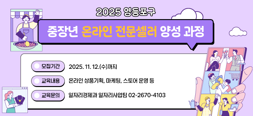 2025 영등포구 
중장년 온라인 전문셀러 양성 과정

모집기간: 2025. 11. 12.(수)까지
교육내용: 온라인 상품기획, 마케팅, 스토어 운영 등
교육문의:일자리경제과 일자리사업팀 02-2670-4103