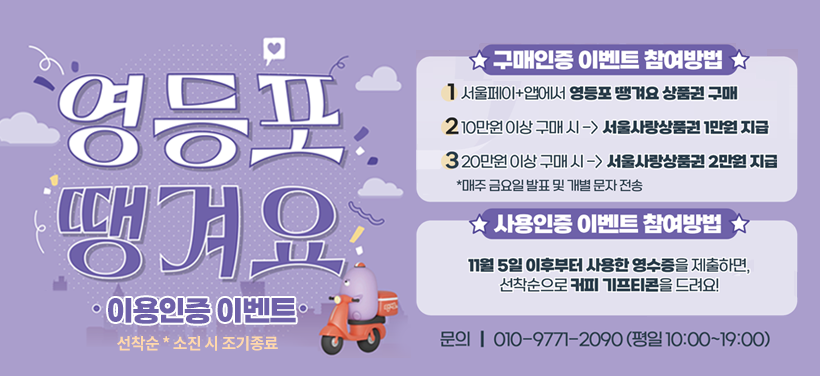 영등포 땡겨요  이용인증 이벤트

선착순
* 소진 시 조기종료

구매인증 이벤트
1 서울페이+앱에서 영등포 땡겨요 상품권 구매
2 10만원 구매 시 ⟹ 서울사랑상품권 1만원 페이백
3 20만원 구매 시 ⟹ 서울사랑상품권 2만원 페이백
* 매주 금요일 발표 및 개별 문자 전송

사용인증 이벤트
11월 5일 이후부터 사용한 영수증을 제출하면, 선착순으로 커피 기프티콘을 드려요!