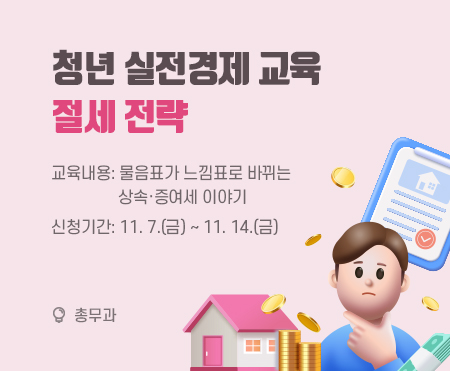 청년 실전경제 교육
절세 전략
교육내용: 물음표가 느낌표로 바뀌는 상속·증여세 이야기
신청기간: 11. 7.(금) ~ 11. 14.(금)
총무과