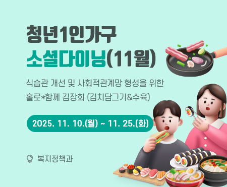 청년1인가구 소셜다이닝(11월)
식습관 개선 및 사회적관계망 형성을 위한 
홀로*함께 김장회 (김치담그기&수육)
2025. 11. 10.(월) ~ 11. 25.(화)
복지정책과