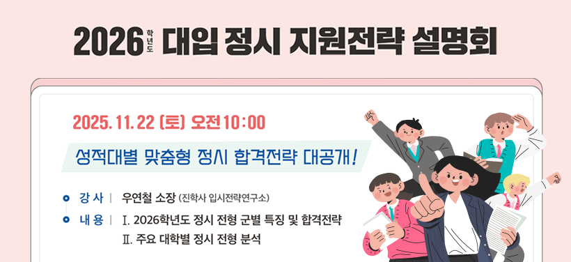 2026학년도 대입 정시 지원전략 설명회

성적대별 맞춤형 정시 합격전략 대공개!
일시: 2025. 11.22.(토) 오전 10:00
강사: 우연철 소장(진학사 입시전략연구소)
내용
  - 2026학년도 정시 전형 군별 특징 및 합격전략
  - 주요 대학별 정시 전형 분석