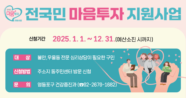 전 국민 마음투자 지원사업
신청기간: 2025. 1. 1. ~ 12. 31.(예산소진 시까지)
대    상: 불안,우울등 전문 심리상담이 필요한 구민
신청방법: 주소지 동주민센터 방문 신청
문    의: 영등포구 건강증진과 (☎02-2670-1682)