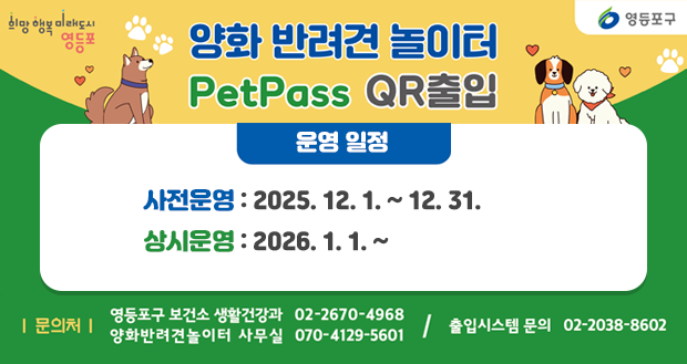 양화 반려견 놀이터 PetPass QR출입

■ 운영 일정
사전운영: 2025. 12. 1. ~ 12. 31.
상시운영: 2026. 1. 1. ~

■ 문의처
영등포구보건소 생활건강과 ☎ 02-2670-4968
양화반려견놀이터 사무실 ☎ 02-2670-4968
/ 출입시스템 문의 ☎ 02-2038-8602