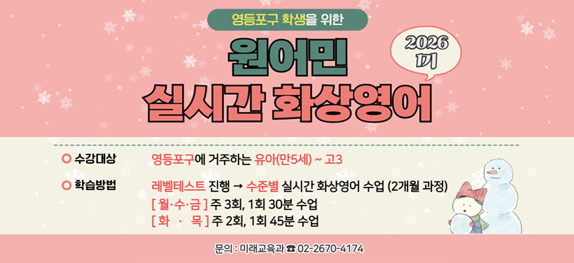 영등포구 학생을 위한 
원어민 실시간 화상영어
수강대상: 영등포구에 거주하는 유아(만 5세) ~ 고3
학습방법: 레벨테스트 진행 → 수준별 실시간 화상영어 수업
 [월·수·금] 주 3회, 1회 30분 수업
 [화·목] 주 2회, 1회 45분 수업
문의: 미래교육과 ☎02-2670-4174