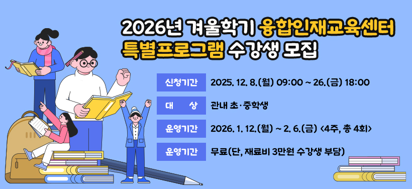 2026년 겨울학기 융합인재교육센터 특별프로그램 수강생 모집
신청기간: 2025. 12. 8.(월) 09:00 ~ 26.(금) 18:00
대상: 관내 초·중학생
운영기간: 2026. 1. 12.(월) ~ 2. 6.(금) <4주, 총 4회>
수강료: 무료(단, 재료비 3만원 수강생 부담)
