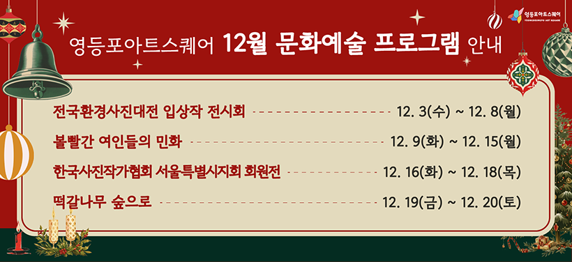 영등포아트스퀘어 12월 문화예술 프로그램 안내
전국환경사진대전 입상작 전시회
12.3.(수) ~ 12.8.(월)
볼빨간 여인들의 민화
12.9.(화) ~ 12.15.(월)
한국사진작가협회 서울특별시지회 회원전
12.16.(화) ~ 12.18.(목)
떡갈나무 숲으로
12.19.(금) ~ 12.20.(토)
