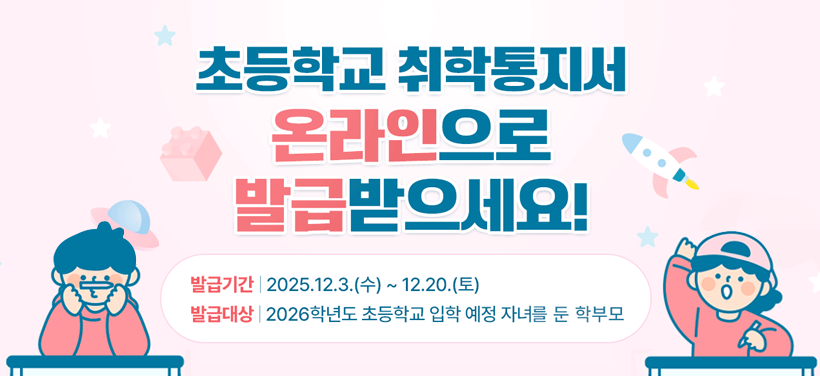 초등학교 취학통지서
온라인으로 발급받으세요!

발급기간: 2025. 12. 3.(수)~12.20.(토)
발급대상: 2026학년도 초등학교 입학 예정 자녀를 둔 학부모