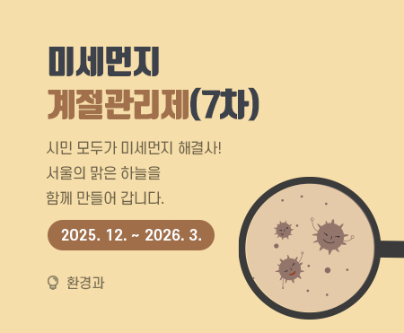 제7차 미세먼지 계절관리제

시민 모두가 미세먼지 해결사! 
서울의 맑은 하늘을
함께 만들어 갑니다.
2025. 12. ~ 2026. 3.

환경과