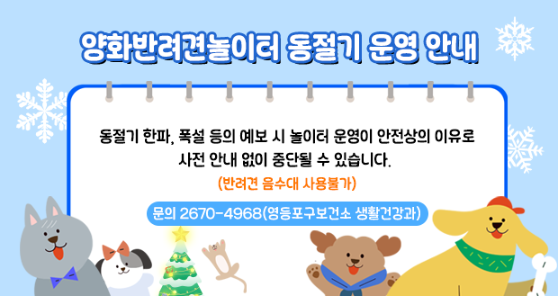 양화반려견놀이터 동절기 운영 안내

동절기 한파, 폭설 등의 예보 시
놀이터 운영이 안전상의 이유로
사전 안내 없이 중단될 수 있습니다.
(반려견 음수대 사용불가)

문의 2670-4968(영등포구보건소 생활건강과)