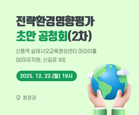 전략환경영향평가 
초안 공청회 2차

2025. 12. 22.(월) 19시
신풍역 살레시오교육영성센터 마리아홀(성미유치원, 신길로 93)

환경과