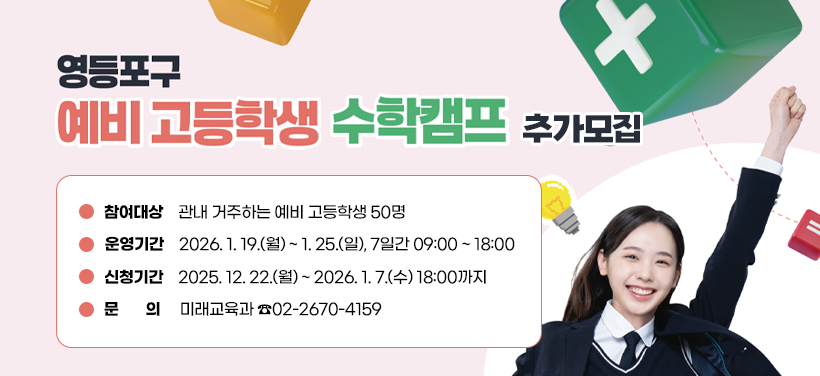 영등포구 예비 고등학생 수학캠프
참여대상: 관내 거주하는 예비 고등학생 50명
운영기간: 2026. 1. 19.(월) ~ 1. 25.(일), 7일간 09:00 ~ 18:00
신청기간:  2025. 12. 22.(월) ~ 2026. 1. 7.(수) 18:00까지
문 의: 미래교육과 ☎02-2670-4159