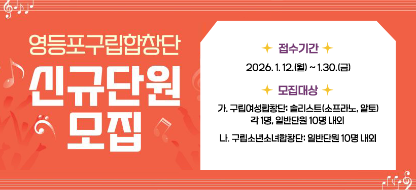 구민의 정서를 풍요롭게 하고 지방문화, 예술단체의 육성과 공연예술 창달을 위하여 운영중인 영등포구립여성합창단과 영등포구립소년소녀합창단에서 활동할 참신한 솔리스트와 일반단원을 아래와 같이 모집합니다.

1. 건명: 2026년 영등포구립합창단 신규 단원 모집 공고
2. 공고일: 2026. 1. 12.(월)
3. 내용
가. 접수기간: 2026. 1. 12.(월)~ 1. 30.(금)
나. 모집대상
1) 여성합창단: 솔리스트 2명(소프라노1, 알토 1), 일반단원 10명 내외
2) 소년소녀 합창단: 일반단원 10명 내외