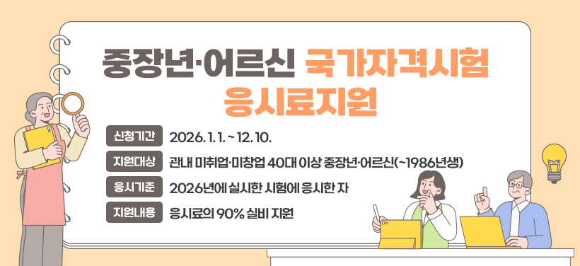 중장년·어르신 국가자격시험 응시료지원
- 신청기간: 2026. 1. 1. ~ 12. 10.
- 지원대상: 관내 미취업·미창업 40대 이상 중장년·어르신(~1986년생)
- 응시기준: 2026년에 실시한 시험에 응시한 자
- 지원내용: 응시료의 90% 실비 지원