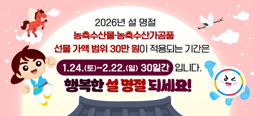2026년 설 명절
농축수산물·농축수산가공품
선물 가액 범위 30만원이 적용되는 기간은
1.24.(토)~2.22.(일) 30일간입니다.
행복한 설 명절 되세요!