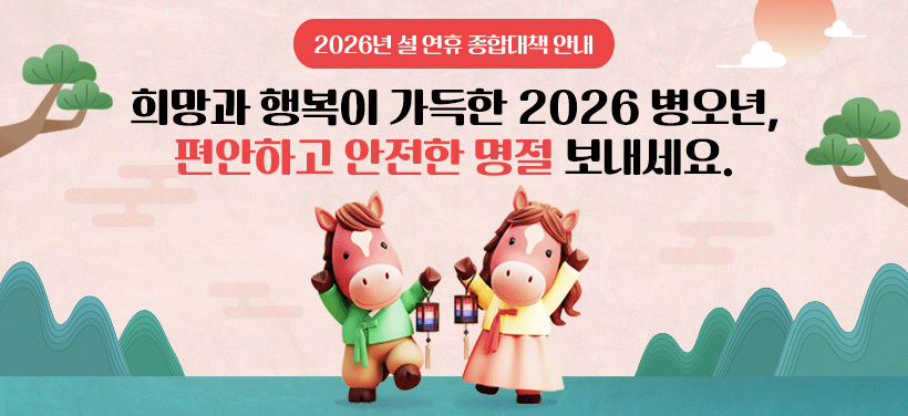 2026년 설 연휴 종합대책 안내
희망과 행복이 가득한 2026년 병오년,
편안하고 안전한 명절 보내세요.