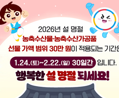 2026년 설 명절
농축수산물 농축수산가공품
선물 가액 범위 30만원이 적용되는 기간은
1.24.(토)~2.22.(일) 30일간입니다.
행복한 설 명절 되세요!