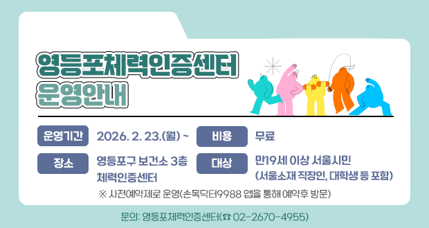 영등포 체력인증센터 운영안내

운영기간: 2026. 2. 23.(월) ~
대상: 만19세 이상 서울시민(서울소재 직장인, 대학생 등 포함)
장소: 영등포구 보건소 3층 체력인증센터
비용: 무료
문의: 영등포체력인증센터(☎ 02-2670-4955)