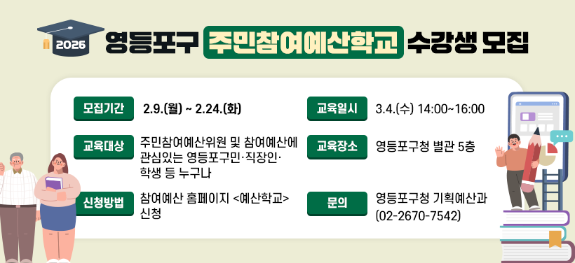 2026년 영등포구 주민참여예산학교 수강생 모집
- 모집기간 2.9.(월) ~ 2.24.(화)
- 교육일시: 3.4.(수) 14:00~16:00
- 교육대상: 주민참여예산위원 및 참여예산에 관심있는 영등포구민·직장인·학생 등 누구나
- 교육장소: 영등포구청 별관 5층
- 신청방법: 참여예산 홈페이지 <예산학교> 신청
- 문의: 영등포구청 기획예산과(02-2670-7542)